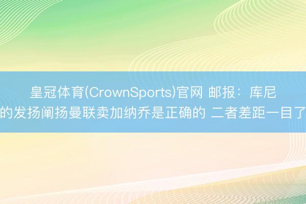 皇冠体育(CrownSports)官网 邮报：库尼亚的发扬阐扬曼联卖加纳乔是正确的 二者差距一目了然