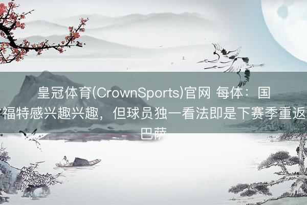 皇冠体育(CrownSports)官网 每体：国米对福特感兴趣兴趣，但球员独一看法即是下赛季重返巴萨