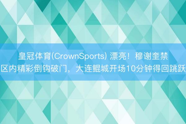 皇冠体育(CrownSports) 漂亮！穆谢奎禁区内精彩倒钩破门，大连鲲城开场10分钟得回跳跃