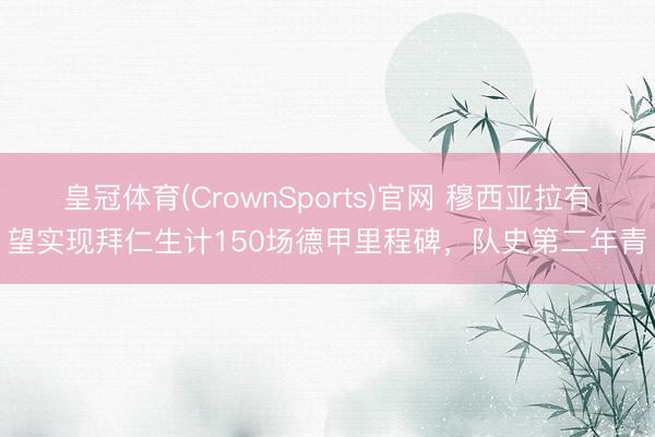 皇冠体育(CrownSports)官网 穆西亚拉有望实现拜仁生计150场德甲里程碑，队史第二年青