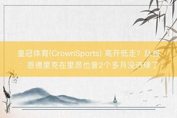 皇冠体育(CrownSports) 高开低走？队报：恩德里克在里昂也曾2个多月没进球了