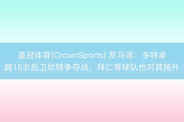 皇冠体育(CrownSports) 罗马诺：多特卓越15岁后卫坎特争夺战，拜仁等球队也对其挑升