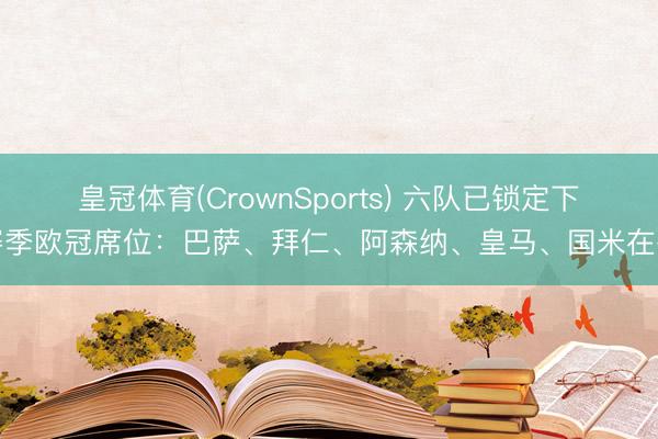 皇冠体育(CrownSports) 六队已锁定下赛季欧冠席位:巴萨、拜仁、阿森纳、皇马、国米在列