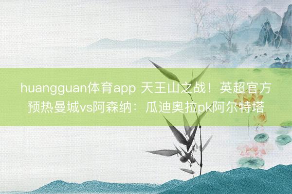 huangguan体育app 天王山之战！英超官方预热曼城vs阿森纳：瓜迪奥拉pk阿尔特塔