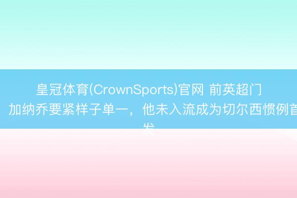 皇冠体育(CrownSports)官网 前英超门将:加纳乔要紧样子单一,他未入流成为切尔西惯例首发