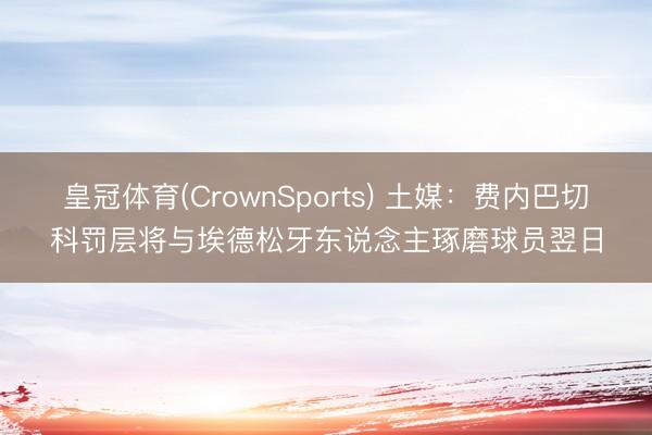 皇冠体育(CrownSports) 土媒:费内巴切科罚层将与埃德松牙东说念主琢磨球员翌日