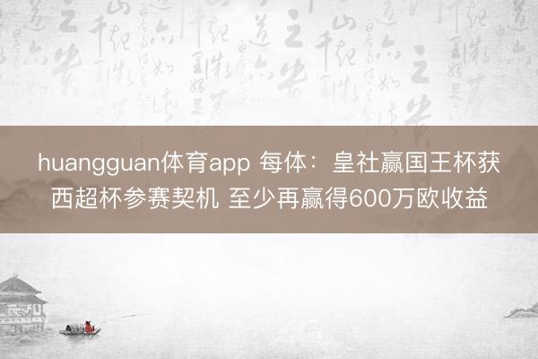 huangguan体育app 每体：皇社赢国王杯获西超杯参赛契机 至少再赢得600万欧收益