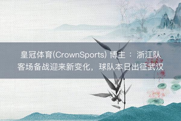 皇冠体育(CrownSports) 博主 ：浙江队客场备战迎来新变化，球队本日出征武汉
