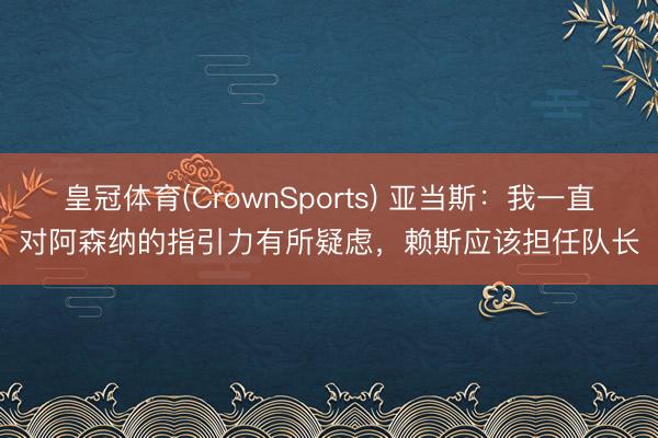 皇冠体育(CrownSports) 亚当斯：我一直对阿森纳的指引力有所疑虑，赖斯应该担任队长