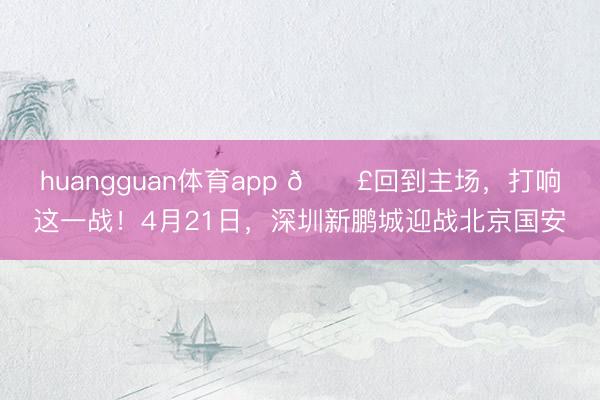 huangguan体育app 📣回到主场，打响这一战！4月21日，深圳新鹏城迎战北京国安