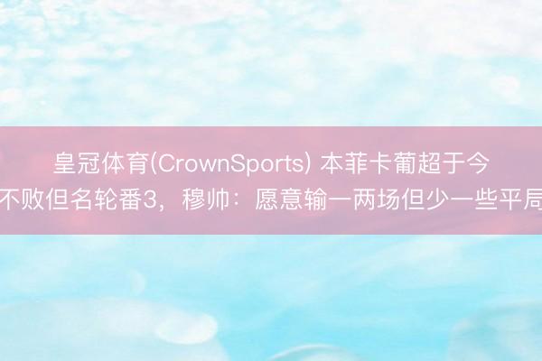 皇冠体育(CrownSports) 本菲卡葡超于今不败但名轮番3,穆帅:愿意输一两场但少一些平局