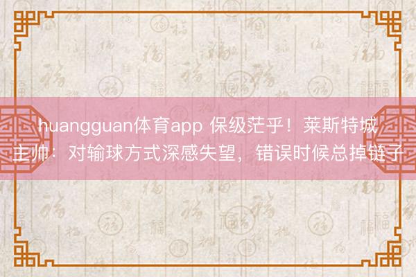 huangguan体育app 保级茫乎！莱斯特城主帅：对输球方式深感失望，错误时候总掉链子