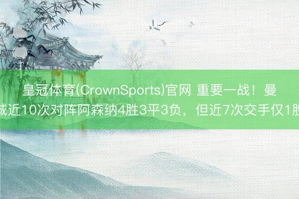 皇冠体育(CrownSports)官网 重要一战！曼城近10次对阵阿森纳4胜3平3负，但近7次交手仅1胜