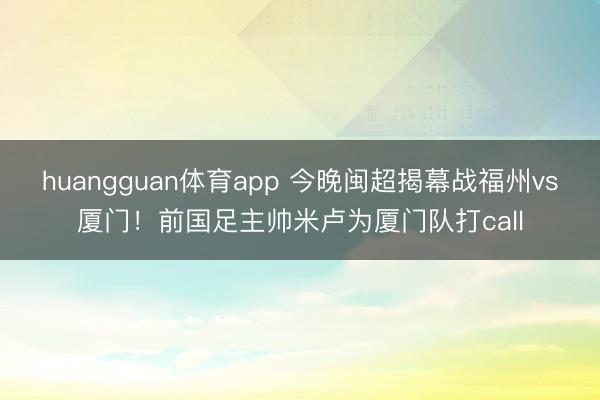 huangguan体育app 今晚闽超揭幕战福州vs厦门！前国足主帅米卢为厦门队打call