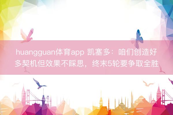 huangguan体育app 凯塞多:咱们创造好多契机但效果不睬思,终末5轮要争取全胜