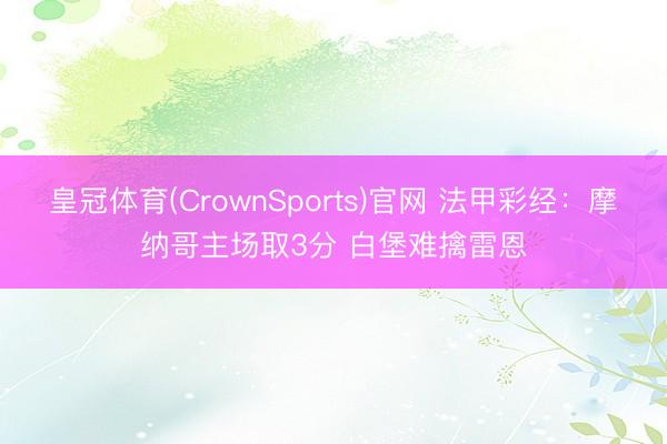 皇冠体育(CrownSports)官网 法甲彩经：摩纳哥主场取3分 白堡难擒雷恩
