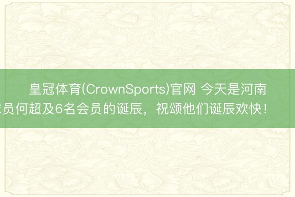 皇冠体育(CrownSports)官网 今天是河南球员何超及6名会员的诞辰,祝颂他们诞辰欢快! 