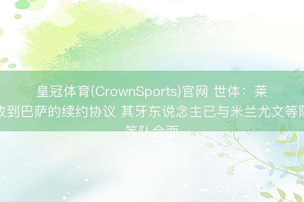 皇冠体育(CrownSports)官网 世体：莱万已收到巴萨的续约协议 其牙东说念主已与米兰尤文等队会面