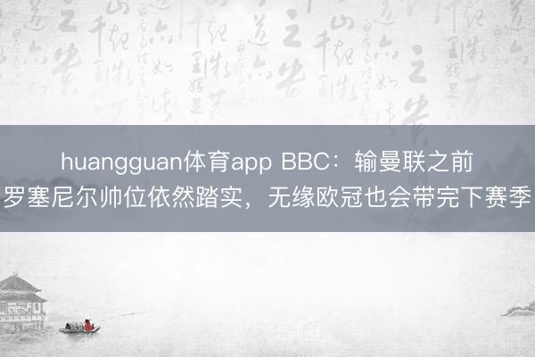 huangguan体育app BBC:输曼联之前罗塞尼尔帅位依然踏实,无缘欧冠也会带完下赛季