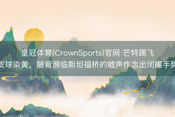 皇冠体育(CrownSports)官网 芒特踢飞皮球染黄，随背濒临斯坦福桥的嘘声作念出闭嘴手势