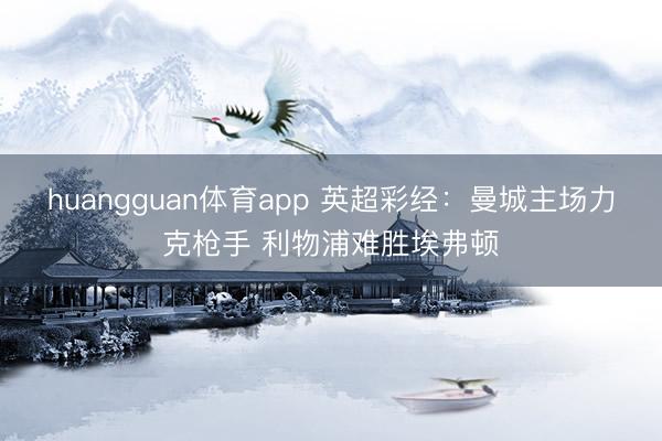 huangguan体育app 英超彩经:曼城主场力克枪手 利物浦难胜埃弗顿