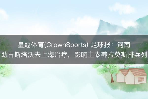皇冠体育(CrownSports) 足球报：河南外助古斯塔沃去上海治疗，影响主素养拉莫斯排兵列阵