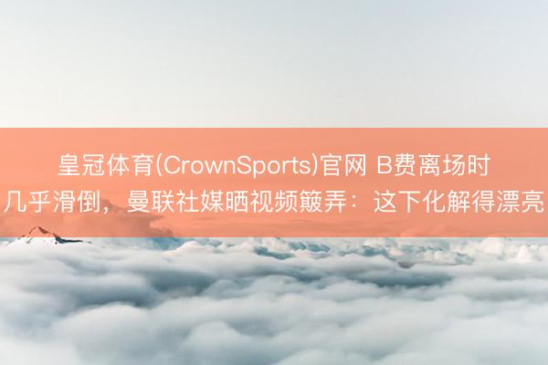 皇冠体育(CrownSports)官网 B费离场时几乎滑倒，曼联社媒晒视频簸弄：这下化解得漂亮