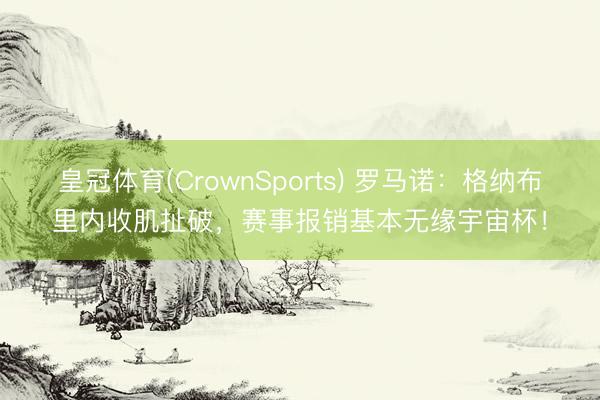皇冠体育(CrownSports) 罗马诺：格纳布里内收肌扯破，赛事报销基本无缘宇宙杯！