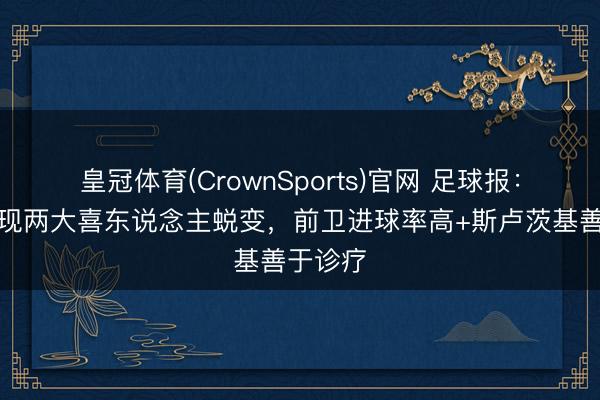 皇冠体育(CrownSports)官网 足球报：申花展现两大喜东说念主蜕变，前卫进球率高+斯卢茨基善于诊疗