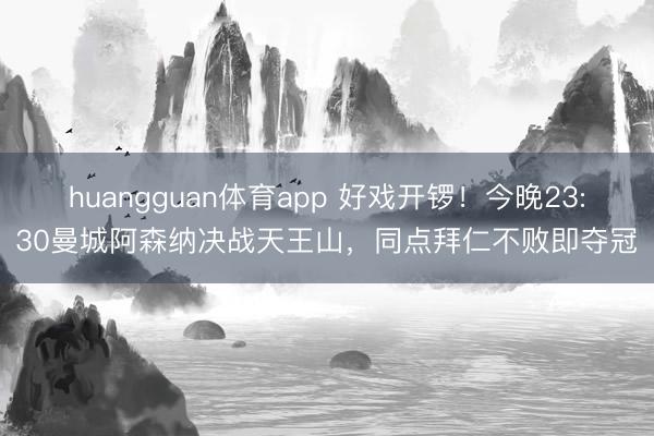 huangguan体育app 好戏开锣！今晚23:30曼城阿森纳决战天王山，同点拜仁不败即夺冠