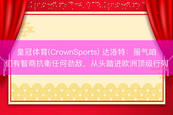 皇冠体育(CrownSports) 达洛特：服气咱们有智商抗衡任何劲敌，从头踏进欧洲顶级行列