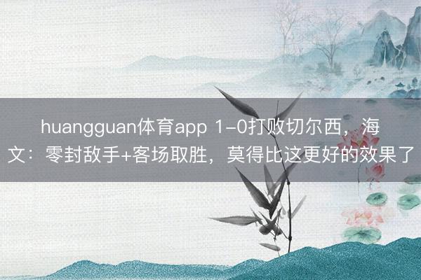 huangguan体育app 1-0打败切尔西，海文：零封敌手+客场取胜，莫得比这更好的效果了