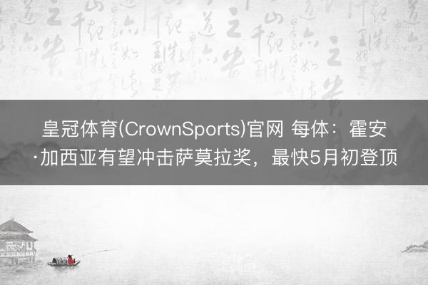 皇冠体育(CrownSports)官网 每体:霍安·加西亚有望冲击萨莫拉奖,最快5月初登顶