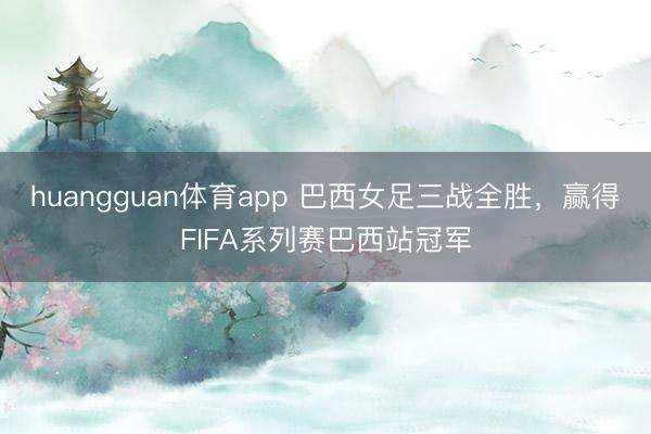 huangguan体育app 巴西女足三战全胜，赢得FIFA系列赛巴西站冠军