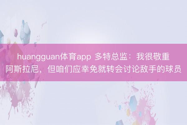 huangguan体育app 多特总监：我很敬重阿斯拉尼，但咱们应幸免就转会讨论敌手的球员