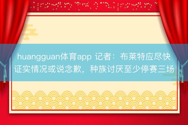 huangguan体育app 记者:布莱特应尽快证实情况或说念歉,种族讨厌至少停赛三场