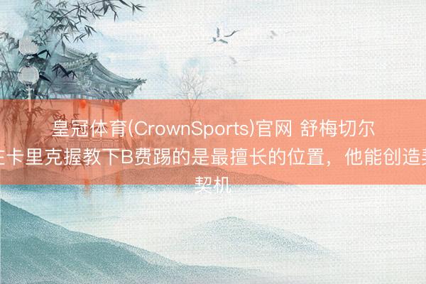 皇冠体育(CrownSports)官网 舒梅切尔：在卡里克握教下B费踢的是最擅长的位置，他能创造契机