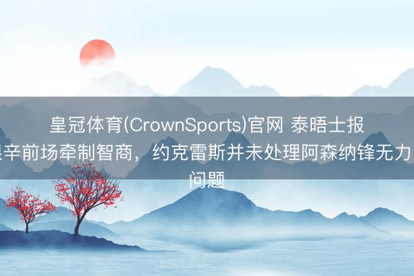 皇冠体育(CrownSports)官网 泰晤士报：艰辛前场牵制智商，约克雷斯并未处理阿森纳锋无力问题