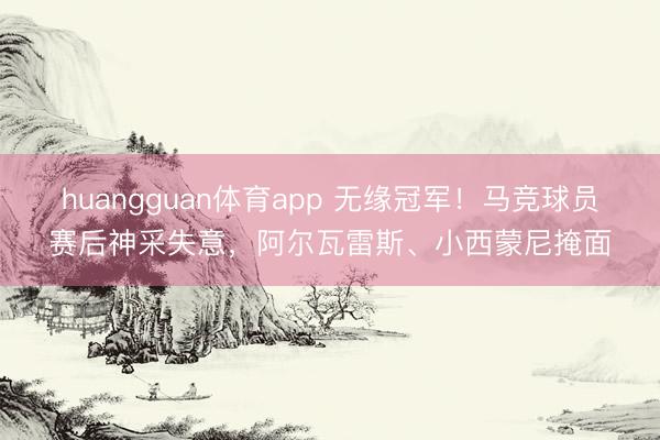 huangguan体育app 无缘冠军!马竞球员赛后神采失意,阿尔瓦雷斯、小西蒙尼掩面