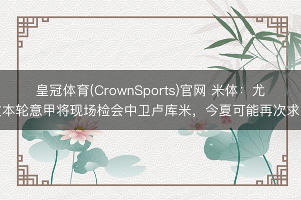 皇冠体育(CrownSports)官网 米体：尤文本轮意甲将现场检会中卫卢库米，今夏可能再次求购