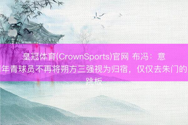 皇冠体育(CrownSports)官网 布冯：意大利年青球员不再将朔方三强视为归宿，仅仅去朱门的跳板