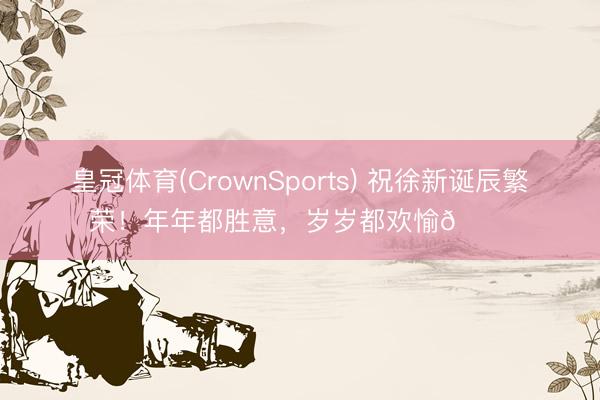 皇冠体育(CrownSports) 祝徐新诞辰繁荣！年年都胜意，<a href=