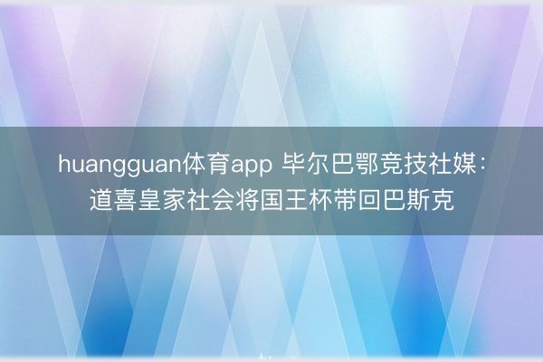 huangguan体育app 毕尔巴鄂竞技社媒：道喜皇家社会将国王杯带回巴斯克