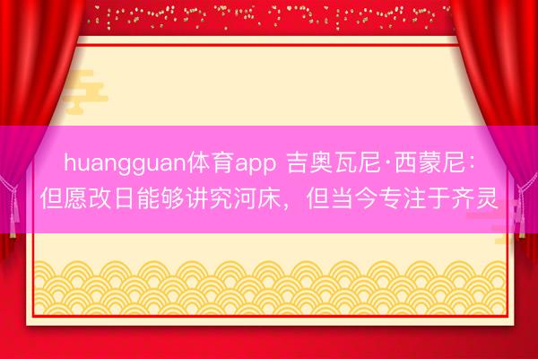 huangguan体育app 吉奥瓦尼·西蒙尼：但愿改日能够讲究河床，但当今专注于齐灵