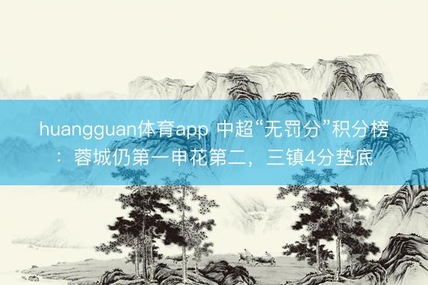 huangguan体育app 中超“无罚分”积分榜：蓉城仍第一申花第二，<a href=