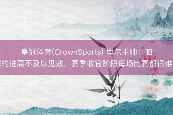 皇冠体育(CrownSports) 里尔主帅：咱们的进展不及以见效，赛季收官阶段每场比赛都很难踢