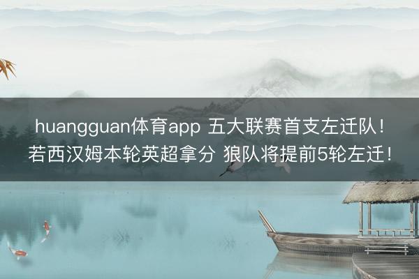huangguan体育app 五大联赛首支左迁队！若西汉姆本轮英超拿分 狼队将提前5轮左迁！