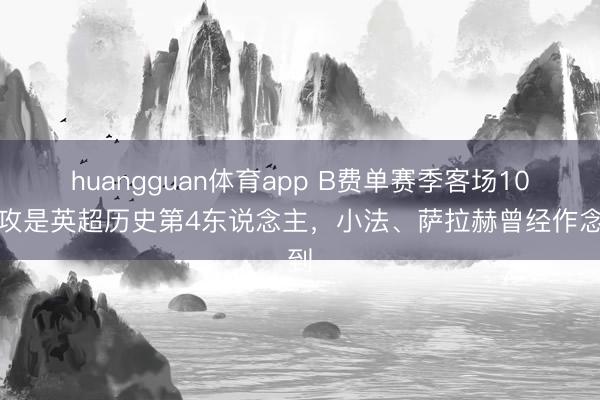 huangguan体育app B费单赛季客场10助攻是英超历史第4东说念主,小法、萨拉赫曾经作念到