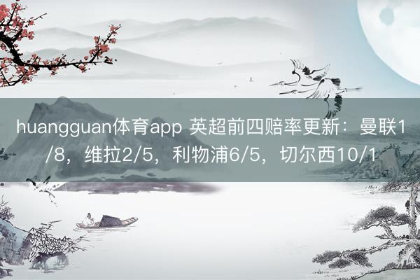 huangguan体育app 英超前四赔率更新:曼联1/8,维拉2/5,利物浦6/5,切尔西10/1