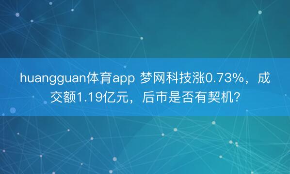 huangguan体育app 梦网科技涨0.73%，成交额1.19亿元，后市是否有契机？
